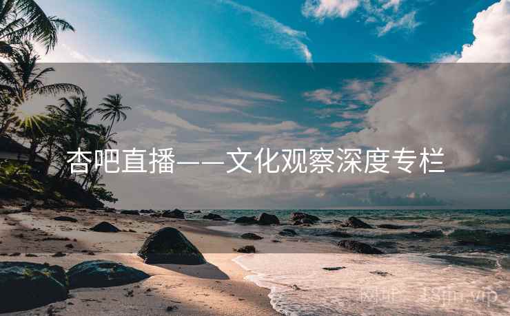 杏吧直播——文化观察深度专栏