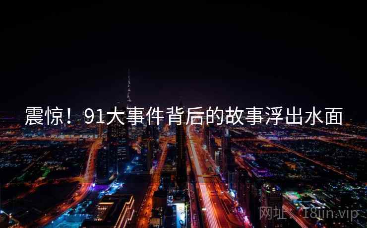 震惊！91大事件背后的故事浮出水面