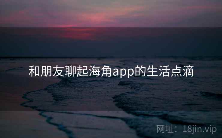 和朋友聊起海角app的生活点滴