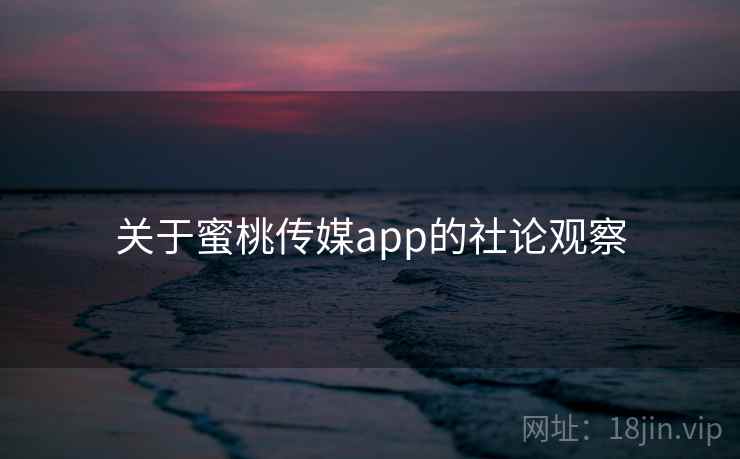 关于蜜桃传媒app的社论观察